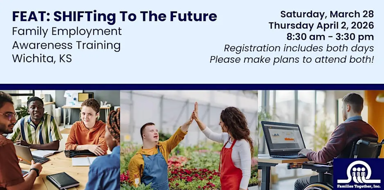Graphic with dark blue text on light blue background reads: FEAT: SHIFTing to the Future Family Employment Awareness Training Wichita, KS. Saturday, March 28, Thursday April 2, 2026. 8:30 am - 3:30 pm. Registration includes both days. Please make plans to attend both!" Stock photos of individuals with disabilities in employment settings. Families Together, Inc. blue and white logo in the bottom right-hand corner. 